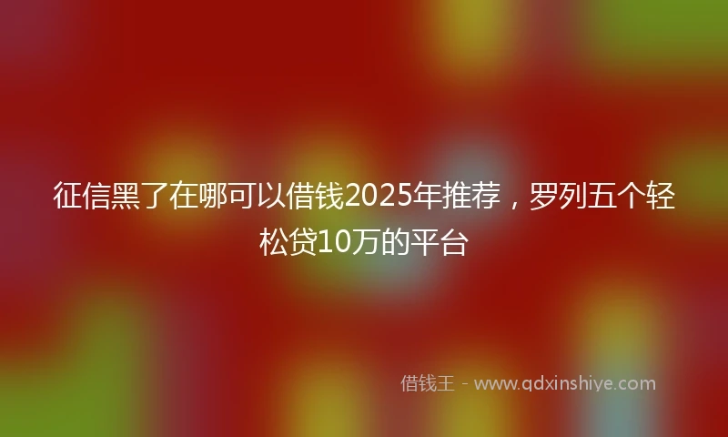 征信黑了在哪可以借钱2025年推荐，罗列五个轻松贷10万的平台