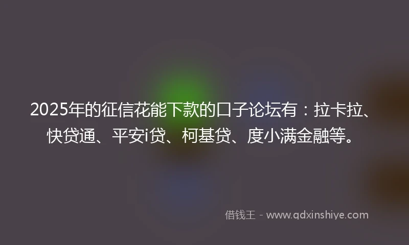 2025年的征信花能下款的口子论坛有：拉卡拉、快贷通、平安i贷、柯基贷、度小满金融等。