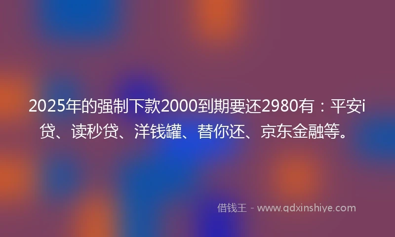 2025年的强制下款2000到期要还2980有：平安i贷、读秒贷、洋钱罐、替你还、京东金融等。