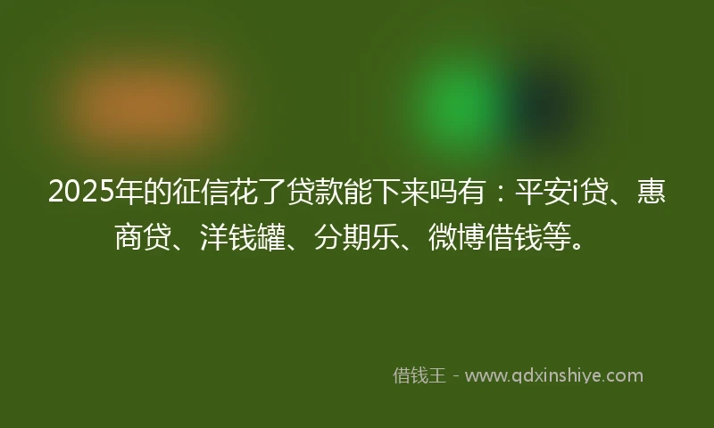 2025年的征信花了贷款能下来吗有：平安i贷、惠商贷、洋钱罐、分期乐、微博借钱等。