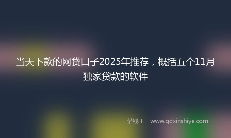 当天下款的网贷口子2025年推荐，概括五个11月独家贷款的软件