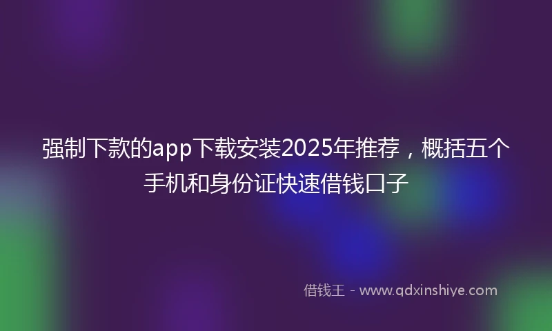 强制下款的app下载安装2025年推荐，概括五个手机和身份证快速借钱口子