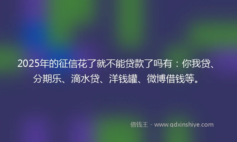 2025年的征信花了就不能贷款了吗有：你我贷、分期乐、滴水贷、洋钱罐、微博借钱等。