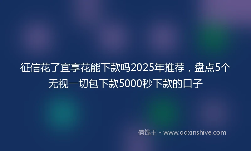 征信花了宜享花能下款吗2025年推荐，盘点5个无视一切包下款5000秒下款的口子