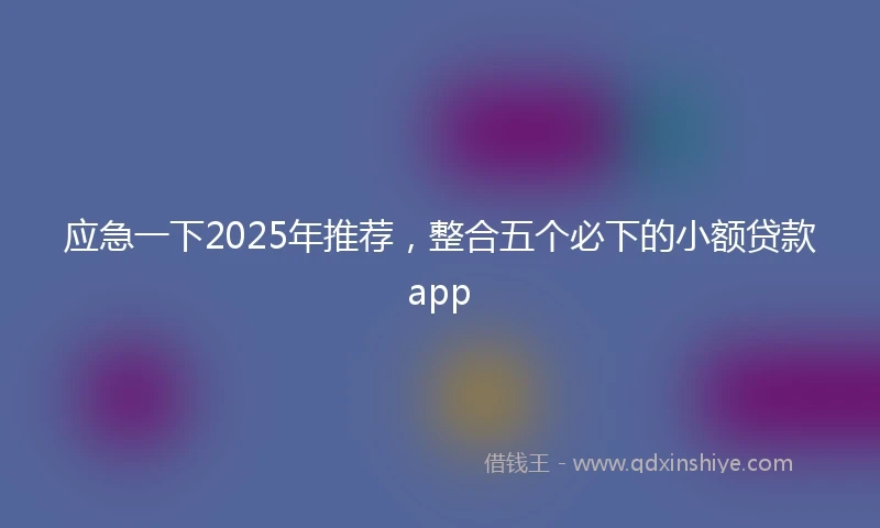 应急一下2025年推荐，整合五个必下的小额贷款app