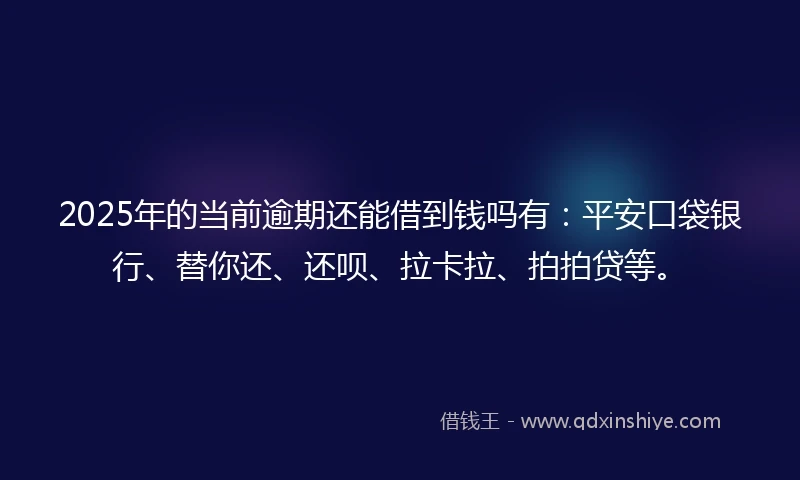 2025年的当前逾期还能借到钱吗有：平安口袋银行、替你还、还呗、拉卡拉、拍拍贷等。