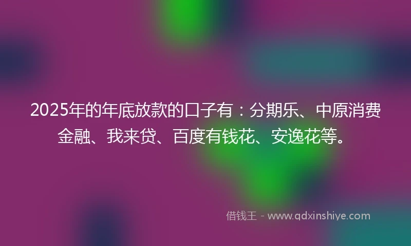 2025年的年底放款的口子有：分期乐、中原消费金融、我来贷、百度有钱花、安逸花等。