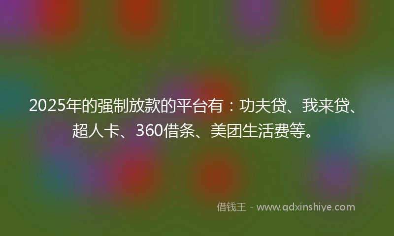 2025年的强制放款的平台有：功夫贷、我来贷、超人卡、360借条、美团生活费等。