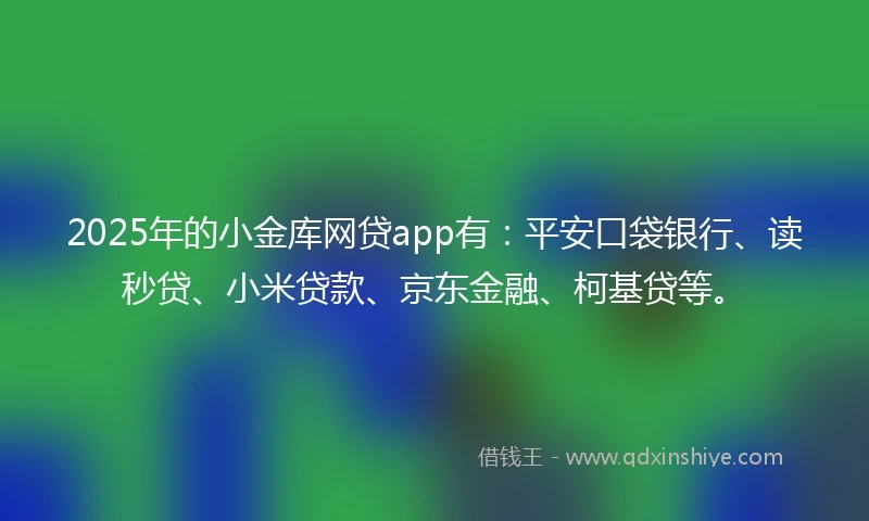 2025年的小金库网贷app有：平安口袋银行、读秒贷、小米贷款、京东金融、柯基贷等。