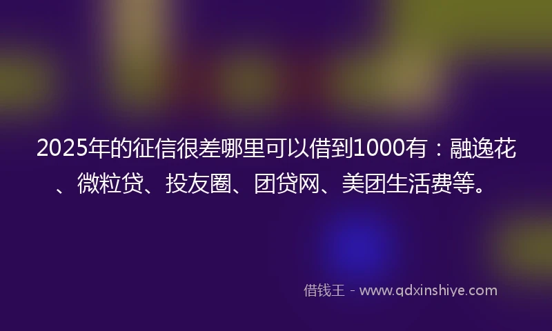 2025年的征信很差哪里可以借到1000有：融逸花、微粒贷、投友圈、团贷网、美团生活费等。
