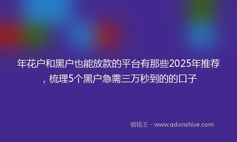 年花户和黑户也能放款的平台有那些2025年推荐，梳理5个黑户急需三万秒到的的口子
