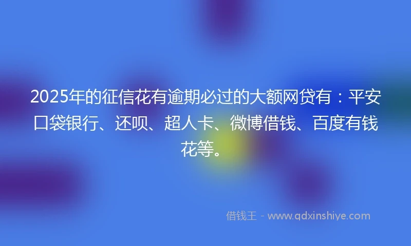 2025年的征信花有逾期必过的大额网贷有：平安口袋银行、还呗、超人卡、微博借钱、百度有钱花等。