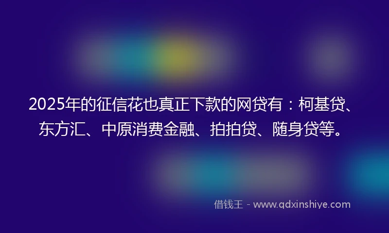 2025年的征信花也真正下款的网贷有：柯基贷、东方汇、中原消费金融、拍拍贷、随身贷等。