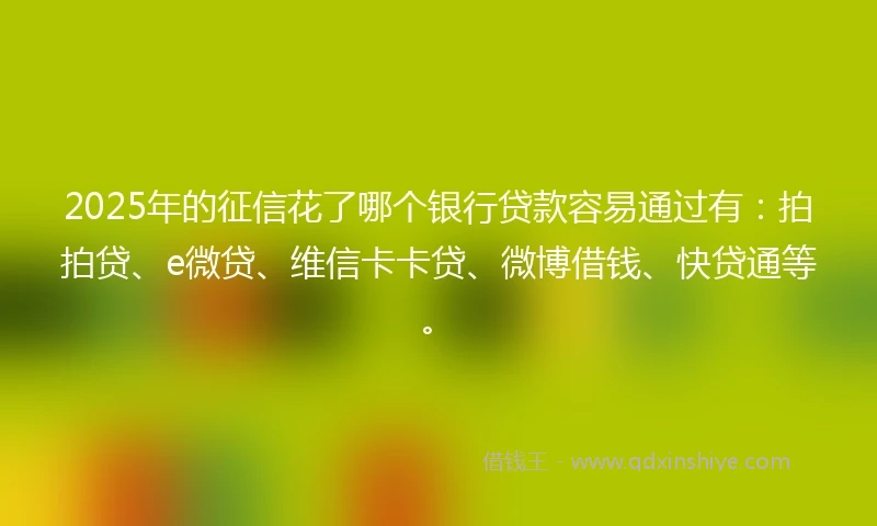 2025年的征信花了哪个银行贷款容易通过有:拍拍贷、e微贷、维信卡卡贷、微博借钱、快贷通等。