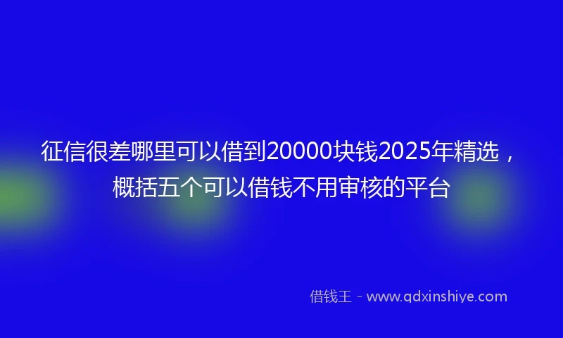 征信很差哪里可以借到20000块钱2025年精选，概括五个可以借钱不用审核的平台