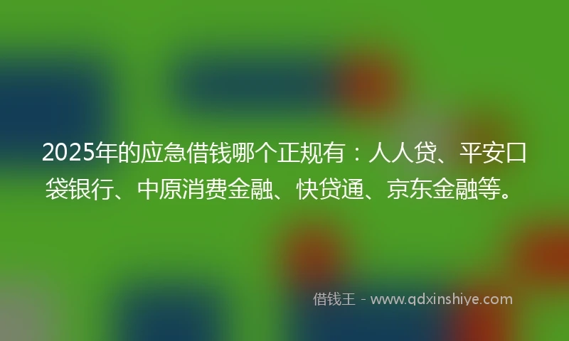 2025年的应急借钱哪个正规有：人人贷、平安口袋银行、中原消费金融、快贷通、京东金融等。