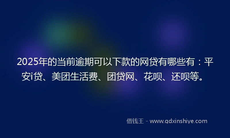 2025年的当前逾期可以下款的网贷有哪些有：平安i贷、美团生活费、团贷网、花呗、还呗等。