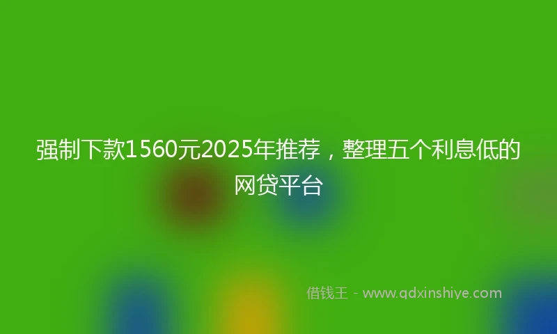 强制下款1560元2025年推荐，整理五个利息低的网贷平台