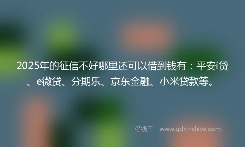 2025年的征信不好哪里还可以借到钱有：平安i贷、e微贷、分期乐、京东金融、小米贷款等。