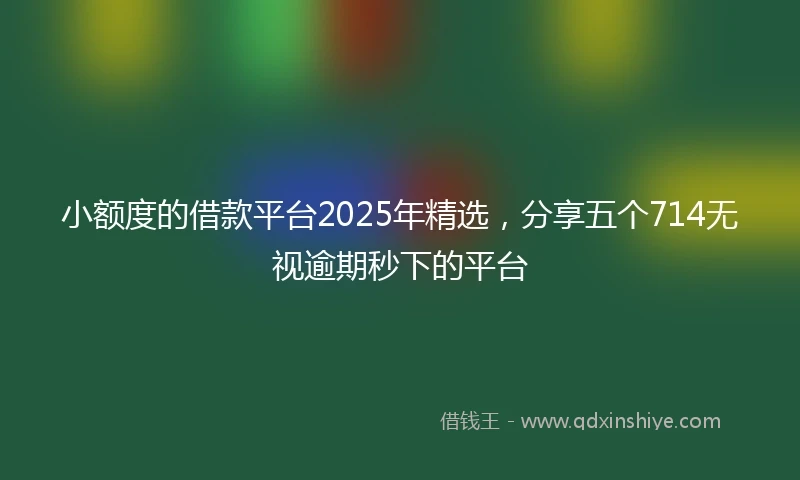小额度的借款平台2025年精选，分享五个714无视逾期秒下的平台