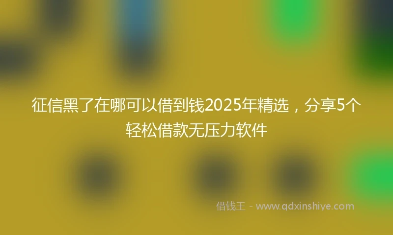 征信黑了在哪可以借到钱2025年精选，分享5个轻松借款无压力软件
