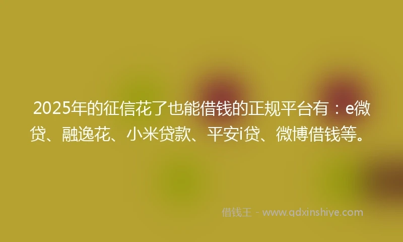 2025年的征信花了也能借钱的正规平台有：e微贷、融逸花、小米贷款、平安i贷、微博借钱等。