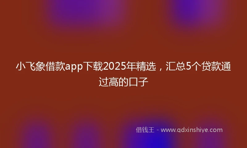 小飞象借款app下载2025年精选，汇总5个贷款通过高的口子