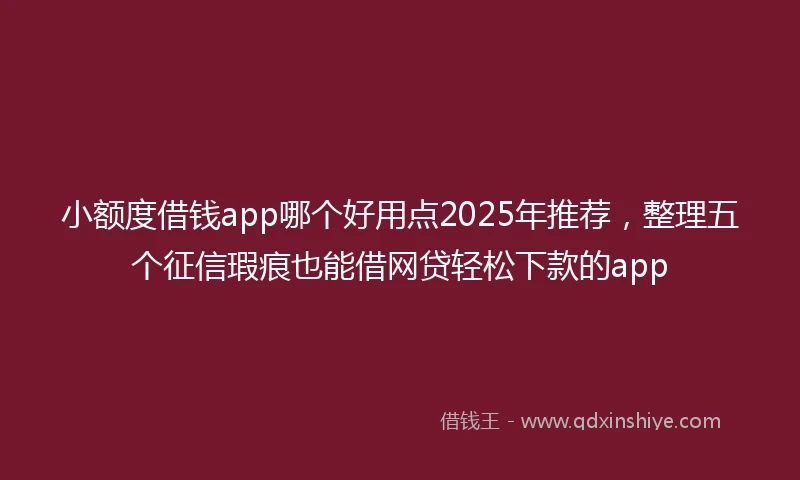 小额度借钱app哪个好用点2025年推荐，整理五个征信瑕疵也能借网贷轻松下款的app