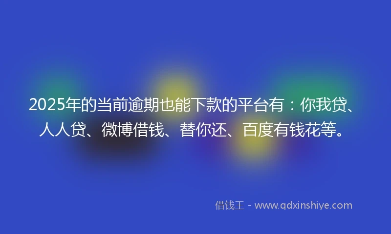 2025年的当前逾期也能下款的平台有：你我贷、人人贷、微博借钱、替你还、百度有钱花等。
