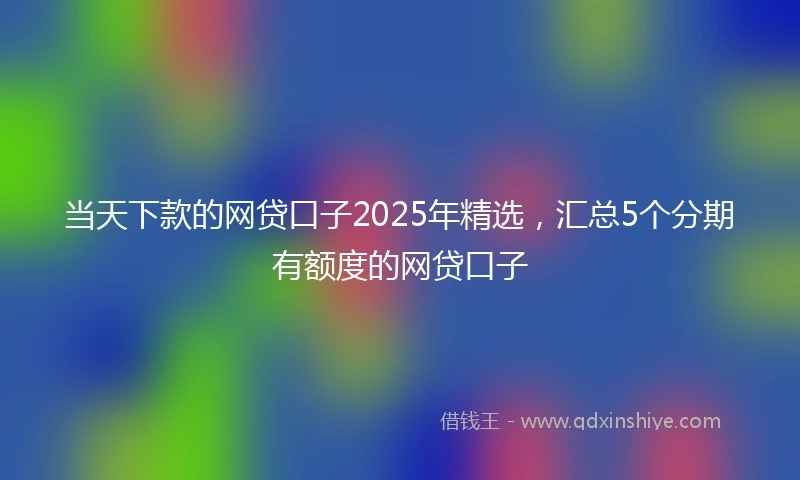 当天下款的网贷口子2025年精选，汇总5个分期有额度的网贷口子