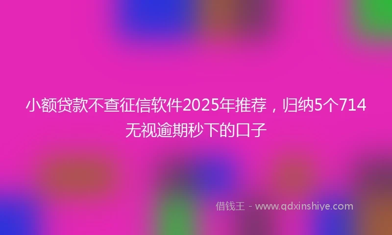 小额贷款不查征信软件2025年推荐，归纳5个714无视逾期秒下的口子