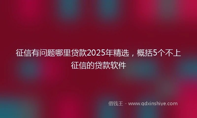 征信有问题哪里贷款2025年精选，概括5个不上征信的贷款软件