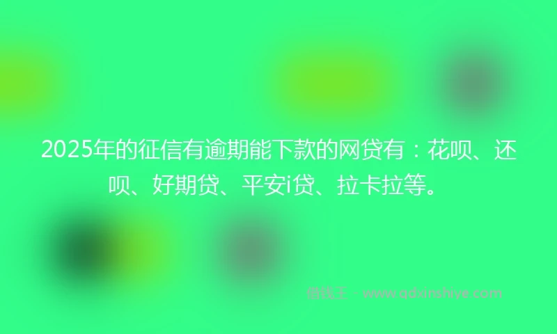 2025年的征信有逾期能下款的网贷有：花呗、还呗、好期贷、平安i贷、拉卡拉等。