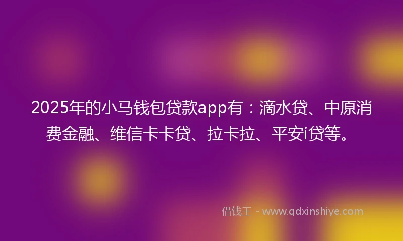 2025年的小马钱包贷款app有：滴水贷、中原消费金融、维信卡卡贷、拉卡拉、平安i贷等。