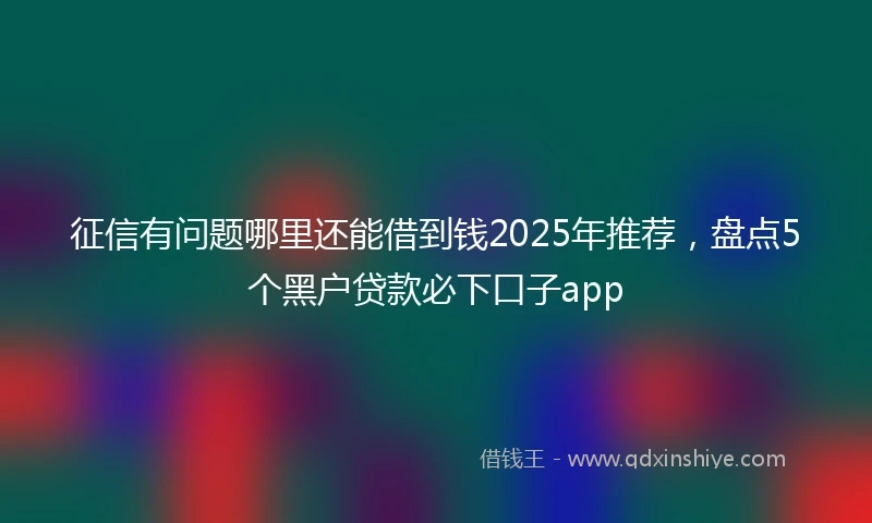 征信有问题哪里还能借到钱2025年推荐，盘点5个黑户贷款必下口子app