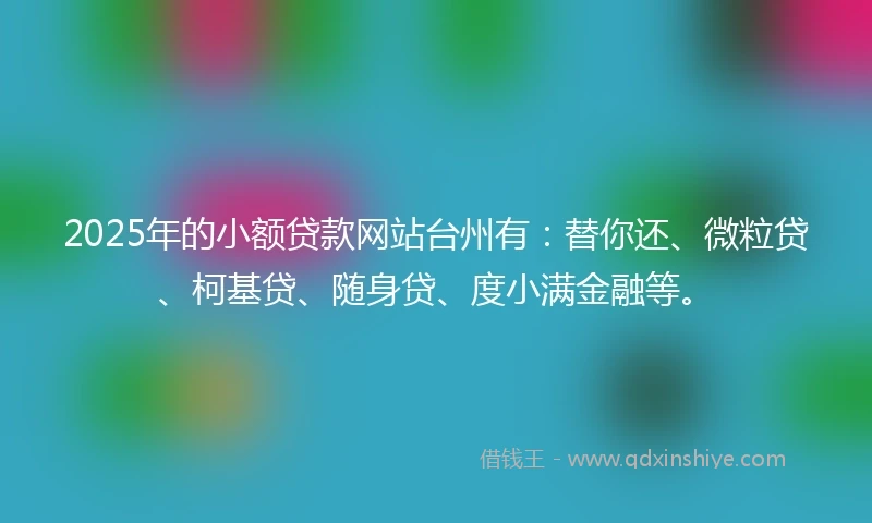 2025年的小额贷款网站台州有：替你还、微粒贷、柯基贷、随身贷、度小满金融等。