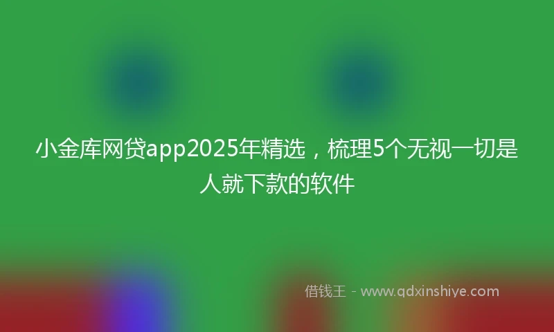 小金库网贷app2025年精选，梳理5个无视一切是人就下款的软件