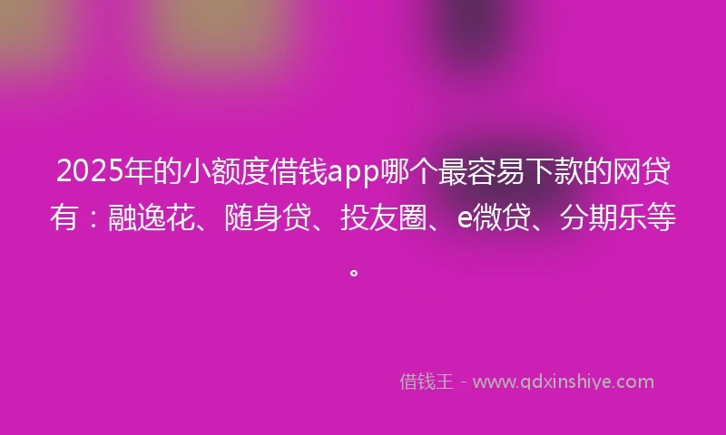 2025年的小额度借钱app哪个最容易下款的网贷有：融逸花、随身贷、投友圈、e微贷、分期乐等。
