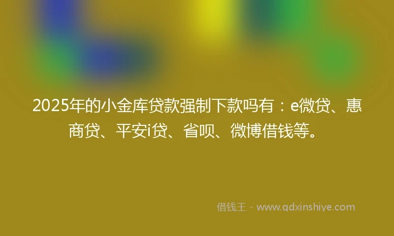 2025年的小金库贷款强制下款吗有：e微贷、惠商贷、平安i贷、省呗、微博借钱等。