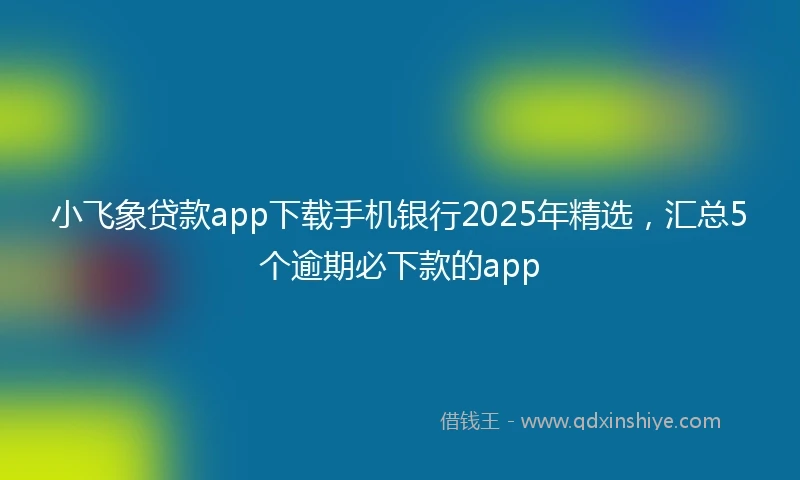 小飞象贷款app下载手机银行2025年精选，汇总5个逾期必下款的app