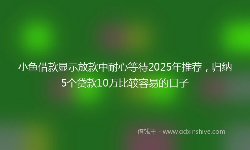 小鱼借款显示放款中耐心等待2025年推荐，归纳5个贷款10万比较容易的口子