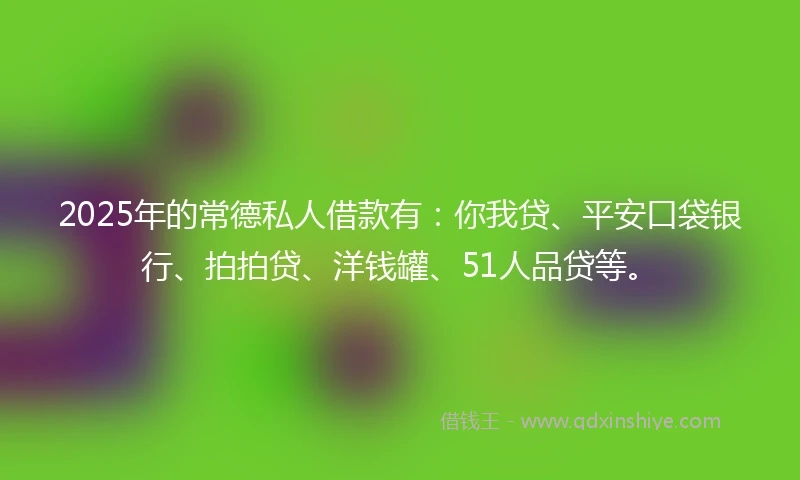 2025年的常德私人借款有：你我贷、平安口袋银行、拍拍贷、洋钱罐、51人品贷等。