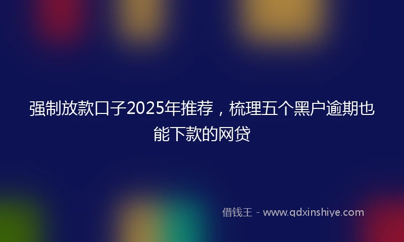强制放款口子2025年推荐，梳理五个黑户逾期也能下款的网贷