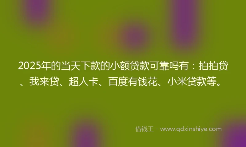 2025年的当天下款的小额贷款可靠吗有：拍拍贷、我来贷、超人卡、百度有钱花、小米贷款等。