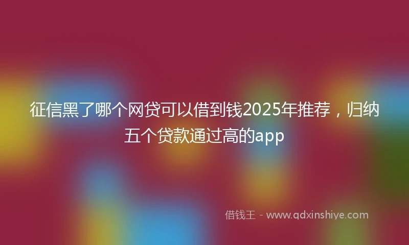 征信黑了哪个网贷可以借到钱2025年推荐，归纳五个贷款通过高的app