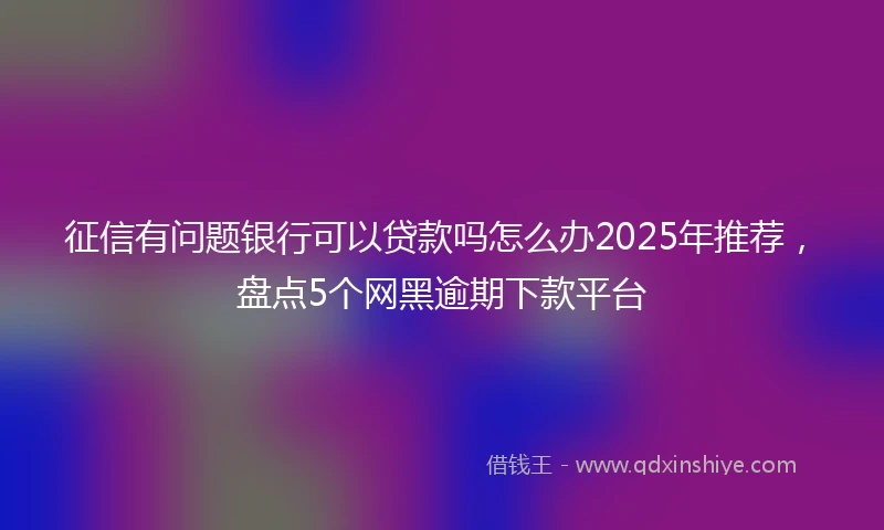 征信有问题银行可以贷款吗怎么办2025年推荐,盘点5个网黑逾期下款平台