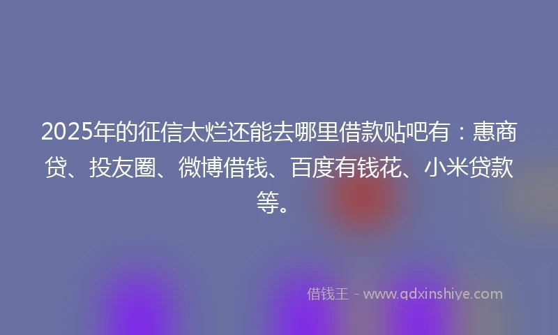 2025年的征信太烂还能去哪里借款贴吧有:惠商贷、投友圈、微博借钱、百度有钱花、小米贷款等。
