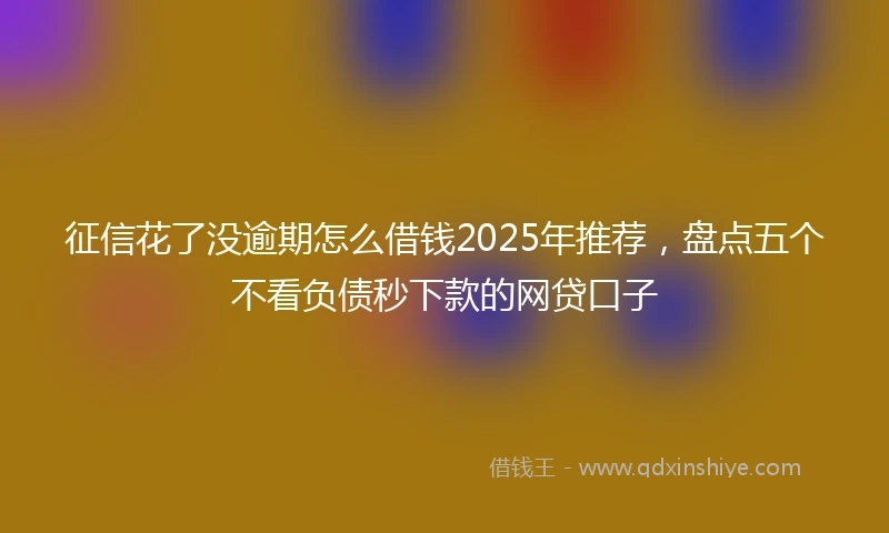 征信花了没逾期怎么借钱2025年推荐,盘点五个不看负债秒下款的网贷口子