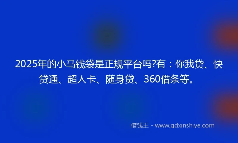 2025年的小马钱袋是正规平台吗?有：你我贷、快贷通、超人卡、随身贷、360借条等。