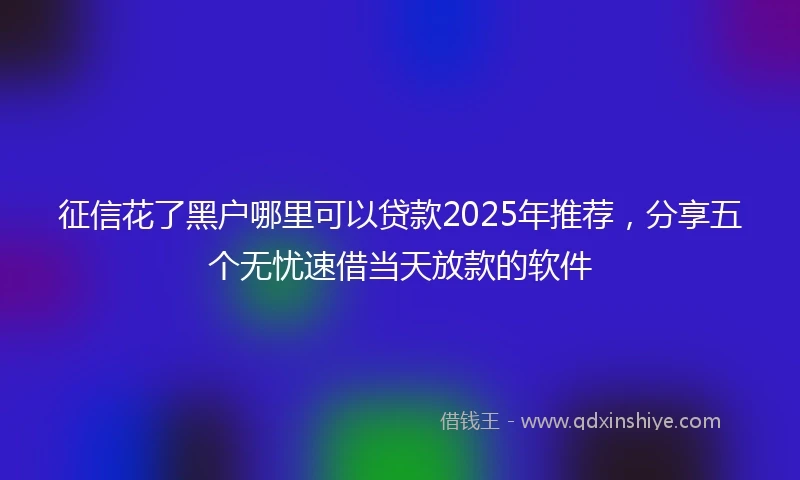征信花了黑户哪里可以贷款2025年推荐，分享五个无忧速借当天放款的软件